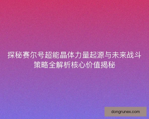 探秘赛尔号超能晶体力量起源与未来战斗策略全解析核心价值揭秘