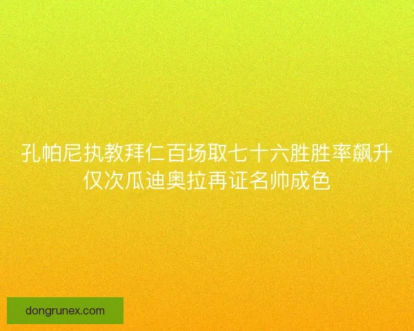 孔帕尼执教拜仁百场取七十六胜胜率飙升仅次瓜迪奥拉再证名帅成色