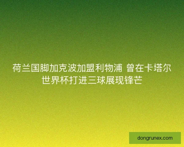 荷兰国脚加克波加盟利物浦 曾在卡塔尔世界杯打进三球展现锋芒